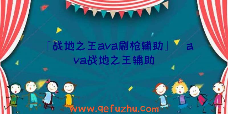 「战地之王ava刷枪辅助」|ava战地之王辅助